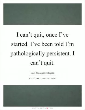 I can’t quit, once I’ve started. I’ve been told I’m pathologically persistent. I can’t quit Picture Quote #1