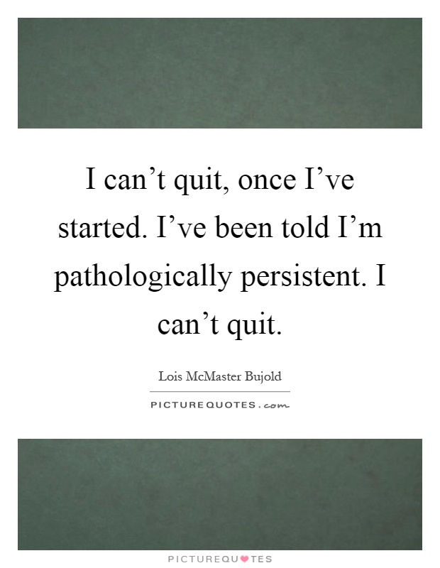 I can't quit, once I've started. I've been told I'm pathologically persistent. I can't quit Picture Quote #1