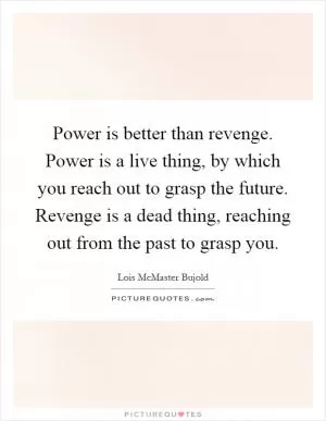 Power is better than revenge. Power is a live thing, by which you reach out to grasp the future. Revenge is a dead thing, reaching out from the past to grasp you Picture Quote #1