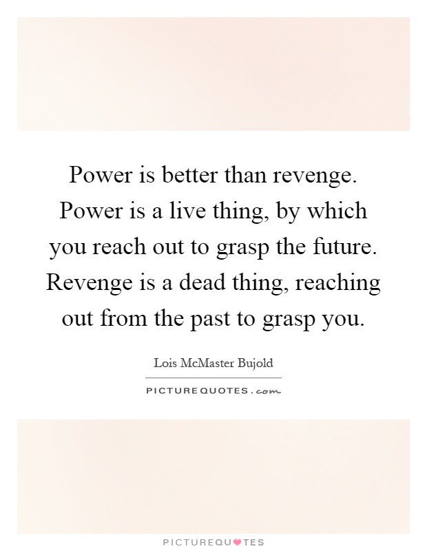 Power is better than revenge. Power is a live thing, by which you reach out to grasp the future. Revenge is a dead thing, reaching out from the past to grasp you Picture Quote #1
