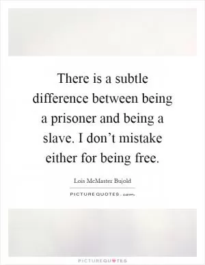 There is a subtle difference between being a prisoner and being a slave. I don’t mistake either for being free Picture Quote #1
