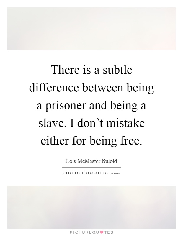 There is a subtle difference between being a prisoner and being a slave. I don't mistake either for being free Picture Quote #1