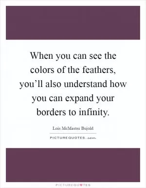 When you can see the colors of the feathers, you’ll also understand how you can expand your borders to infinity Picture Quote #1