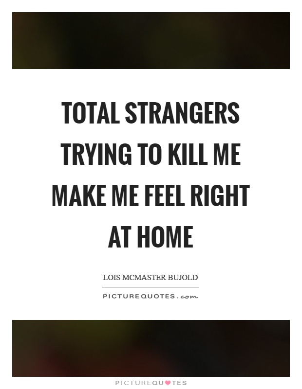 Total strangers trying to kill me make me feel right at home Picture Quote #1