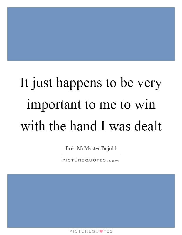 It just happens to be very important to me to win with the hand I was dealt Picture Quote #1