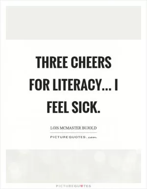 Three cheers for literacy... I feel sick Picture Quote #1