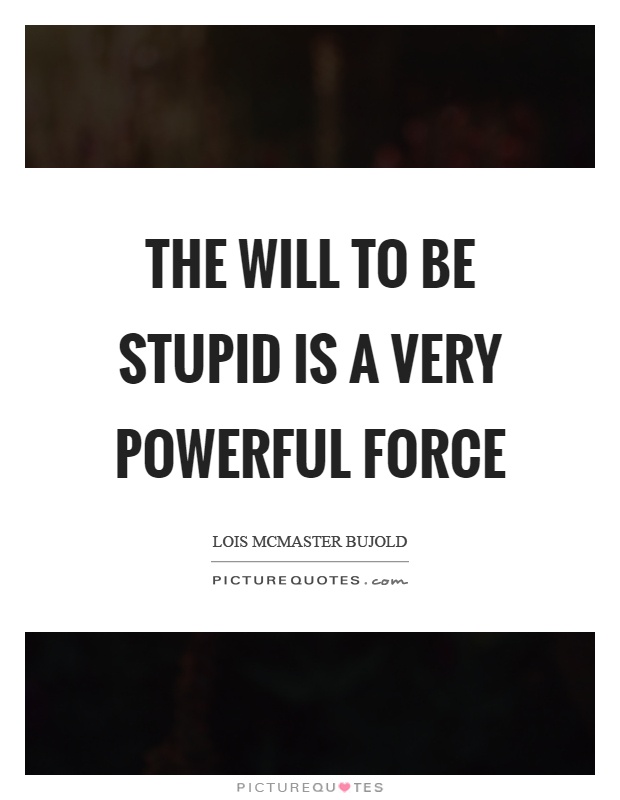 The will to be stupid is a very powerful force Picture Quote #1