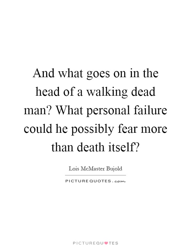 And what goes on in the head of a walking dead man? What personal failure could he possibly fear more than death itself? Picture Quote #1