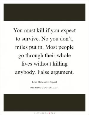 You must kill if you expect to survive. No you don’t, miles put in. Most people go through their whole lives without killing anybody. False argument Picture Quote #1