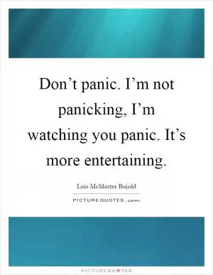 Don’t panic. I’m not panicking, I’m watching you panic. It’s more entertaining Picture Quote #1