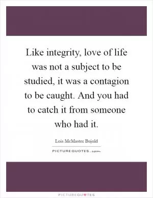 Like integrity, love of life was not a subject to be studied, it was a contagion to be caught. And you had to catch it from someone who had it Picture Quote #1
