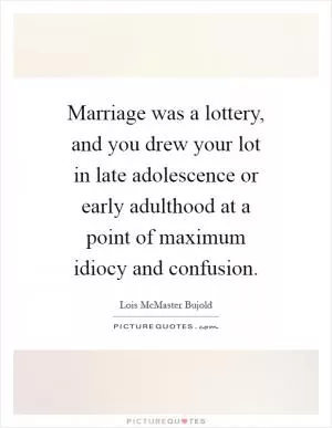 Marriage was a lottery, and you drew your lot in late adolescence or early adulthood at a point of maximum idiocy and confusion Picture Quote #1