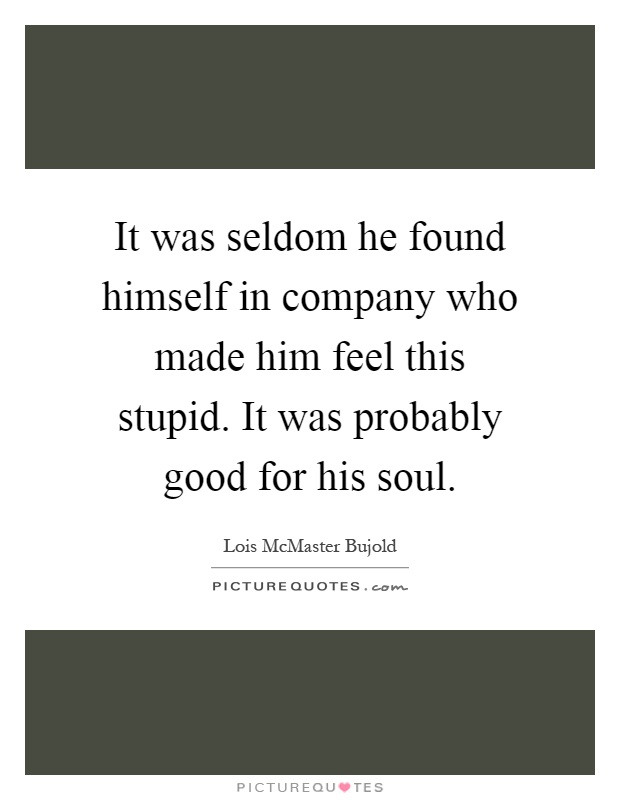 It was seldom he found himself in company who made him feel this stupid. It was probably good for his soul Picture Quote #1