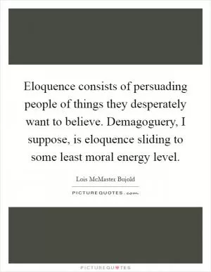 Eloquence consists of persuading people of things they desperately want to believe. Demagoguery, I suppose, is eloquence sliding to some least moral energy level Picture Quote #1