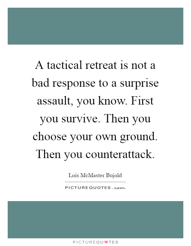 A tactical retreat is not a bad response to a surprise assault, you know. First you survive. Then you choose your own ground. Then you counterattack Picture Quote #1