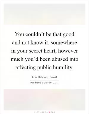 You couldn’t be that good and not know it, somewhere in your secret heart, however much you’d been abused into affecting public humility Picture Quote #1