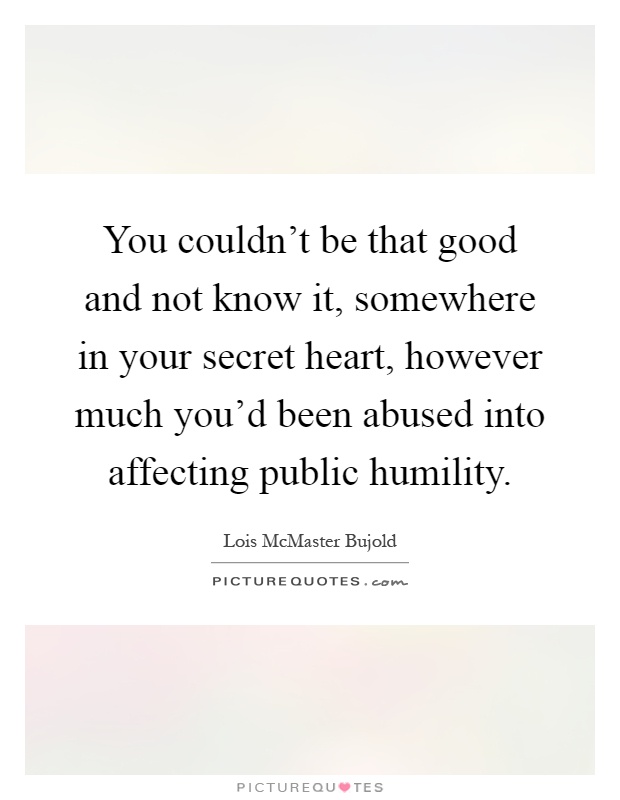 You couldn't be that good and not know it, somewhere in your secret heart, however much you'd been abused into affecting public humility Picture Quote #1