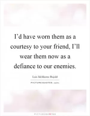 I’d have worn them as a courtesy to your friend, I’ll wear them now as a defiance to our enemies Picture Quote #1