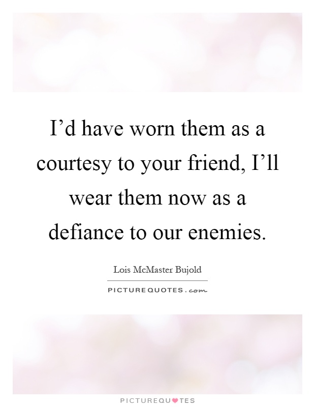 I'd have worn them as a courtesy to your friend, I'll wear them now as a defiance to our enemies Picture Quote #1