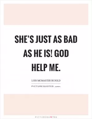 She’s just as bad as he is! God help me Picture Quote #1