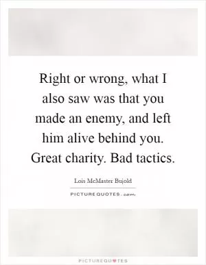 Right or wrong, what I also saw was that you made an enemy, and left him alive behind you. Great charity. Bad tactics Picture Quote #1
