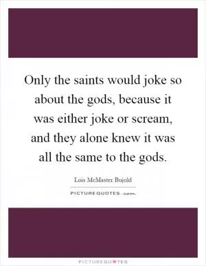 Only the saints would joke so about the gods, because it was either joke or scream, and they alone knew it was all the same to the gods Picture Quote #1
