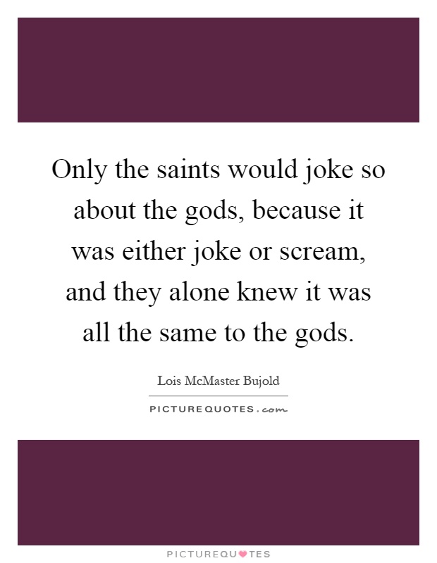 Only the saints would joke so about the gods, because it was either joke or scream, and they alone knew it was all the same to the gods Picture Quote #1