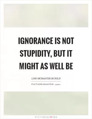 Ignorance is not stupidity, but it might as well be Picture Quote #1