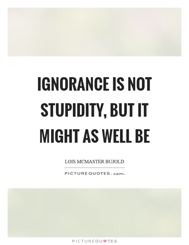 Ignorance is not stupidity, but it might as well be Picture Quote #1