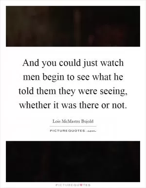 And you could just watch men begin to see what he told them they were seeing, whether it was there or not Picture Quote #1