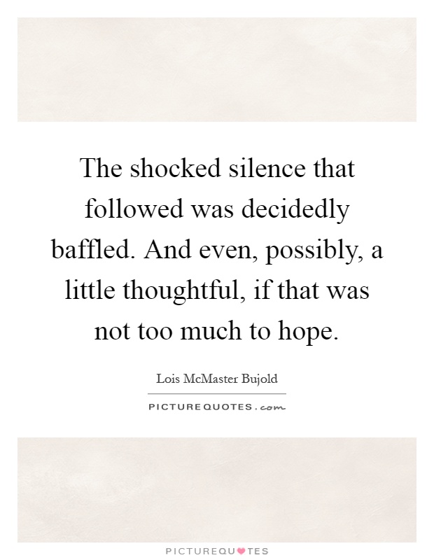The shocked silence that followed was decidedly baffled. And even, possibly, a little thoughtful, if that was not too much to hope Picture Quote #1