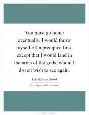 You must go home eventually. I would throw myself off a precipice first, except that I would land in the arms of the gods, whom I do not wish to see again Picture Quote #1