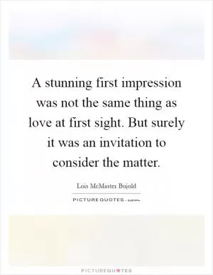 A stunning first impression was not the same thing as love at first sight. But surely it was an invitation to consider the matter Picture Quote #1
