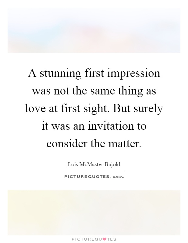 A stunning first impression was not the same thing as love at first sight. But surely it was an invitation to consider the matter Picture Quote #1