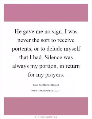 He gave me no sign. I was never the sort to receive portents, or to delude myself that I had. Silence was always my portion, in return for my prayers Picture Quote #1
