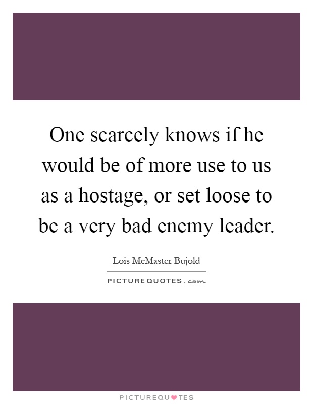 One scarcely knows if he would be of more use to us as a hostage, or set loose to be a very bad enemy leader Picture Quote #1