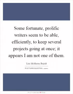 Some fortunate, prolific writers seem to be able, efficiently, to keep several projects going at once; it appears I am not one of them Picture Quote #1