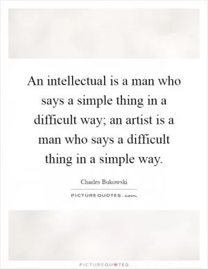 An intellectual is a man who says a simple thing in a difficult way; an artist is a man who says a difficult thing in a simple way Picture Quote #1
