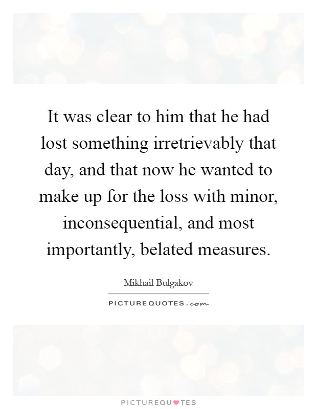 It was clear to him that he had lost something irretrievably that day, and that now he wanted to make up for the loss with minor, inconsequential, and most importantly, belated measures Picture Quote #1