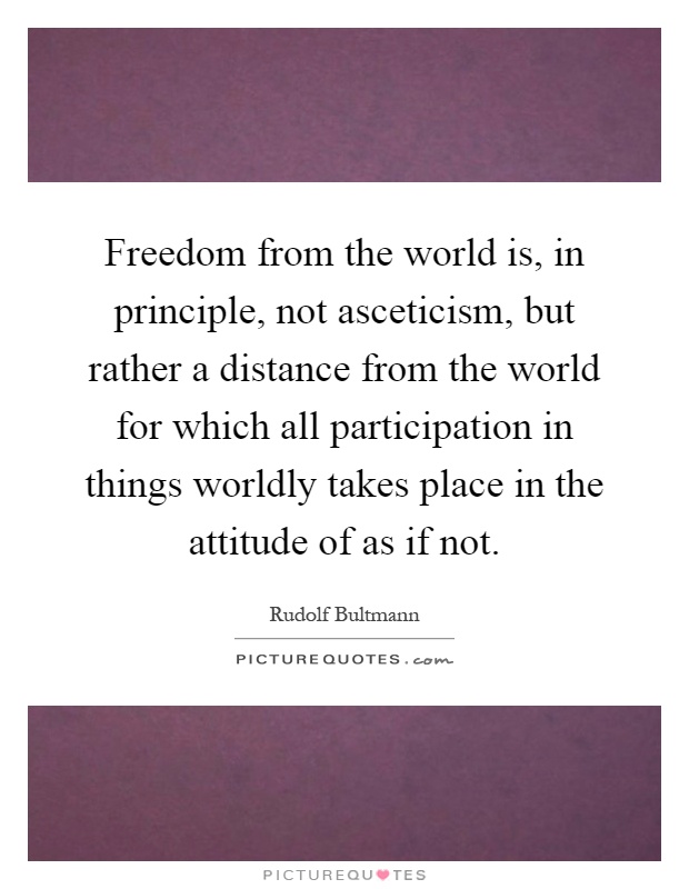 Freedom from the world is, in principle, not asceticism, but rather a distance from the world for which all participation in things worldly takes place in the attitude of as if not Picture Quote #1