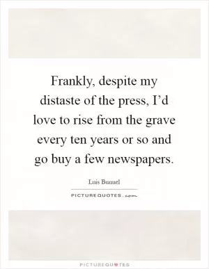 Frankly, despite my distaste of the press, I’d love to rise from the grave every ten years or so and go buy a few newspapers Picture Quote #1