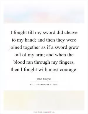 I fought till my sword did cleave to my hand; and then they were joined together as if a sword grew out of my arm; and when the blood ran through my fingers, then I fought with most courage Picture Quote #1