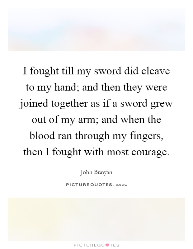 I fought till my sword did cleave to my hand; and then they were joined together as if a sword grew out of my arm; and when the blood ran through my fingers, then I fought with most courage Picture Quote #1