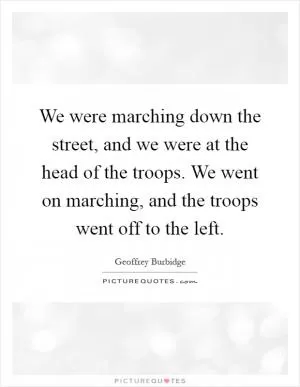 We were marching down the street, and we were at the head of the troops. We went on marching, and the troops went off to the left Picture Quote #1