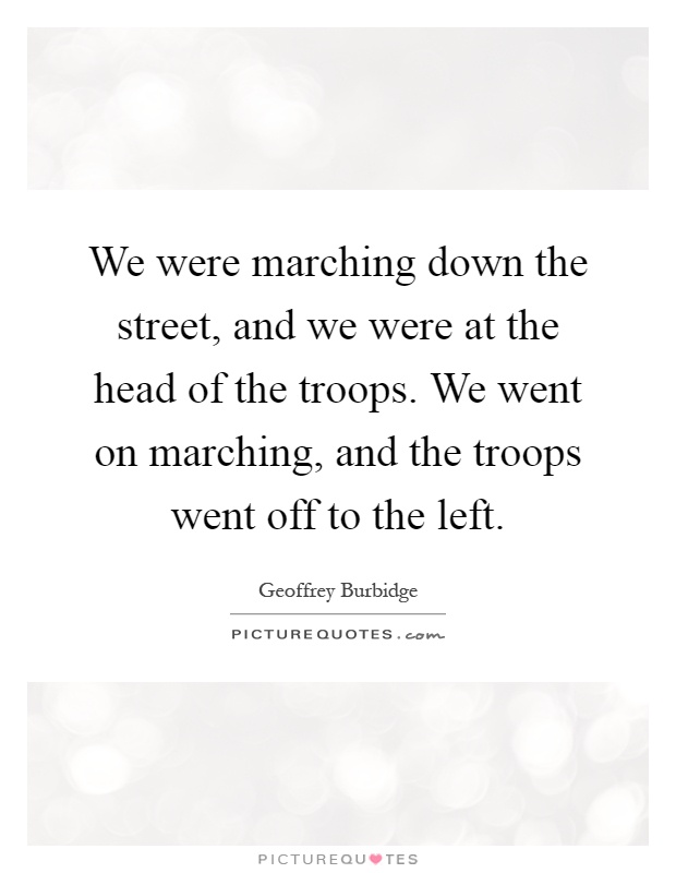 We were marching down the street, and we were at the head of the troops. We went on marching, and the troops went off to the left Picture Quote #1