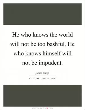 He who knows the world will not be too bashful. He who knows himself will not be impudent Picture Quote #1