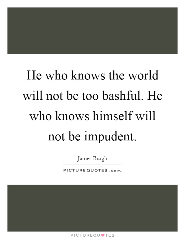 He who knows the world will not be too bashful. He who knows himself will not be impudent Picture Quote #1