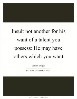 Insult not another for his want of a talent you possess: He may have others which you want Picture Quote #1