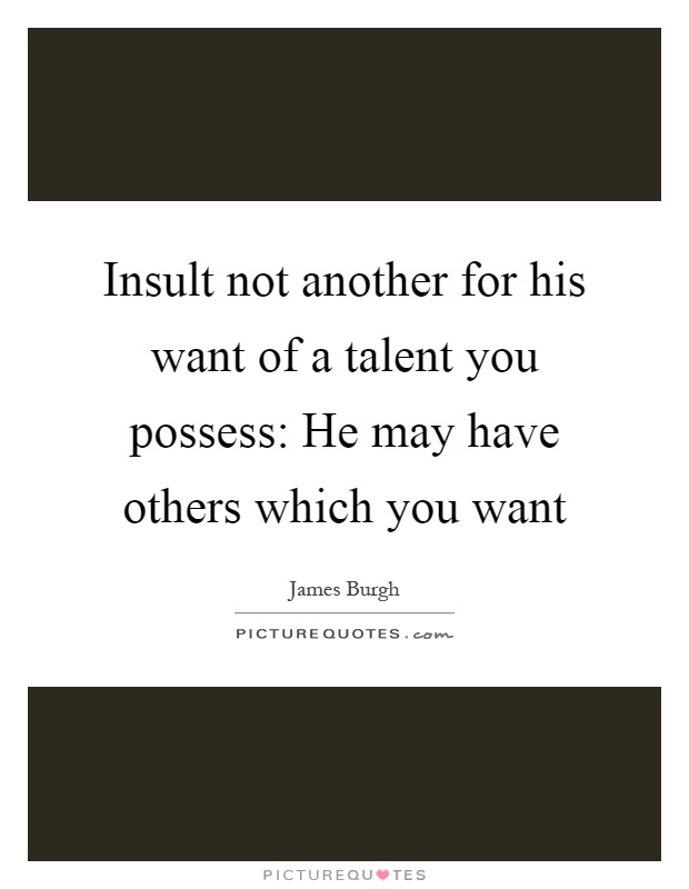 Insult not another for his want of a talent you possess: He may have others which you want Picture Quote #1