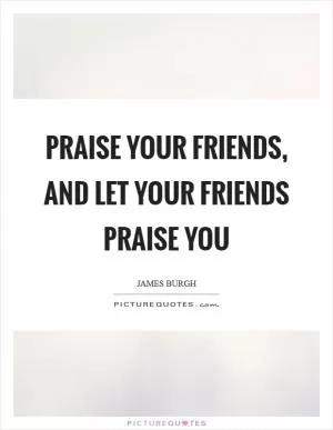 Praise your friends, and let your friends praise you Picture Quote #1